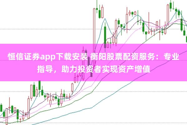 恒信证券app下载安装 衡阳股票配资服务：专业指导，助力投资者实现资产增值