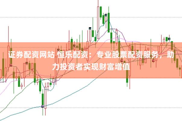 证券配资网站 恒乐配资：专业股票配资服务，助力投资者实现财富增值