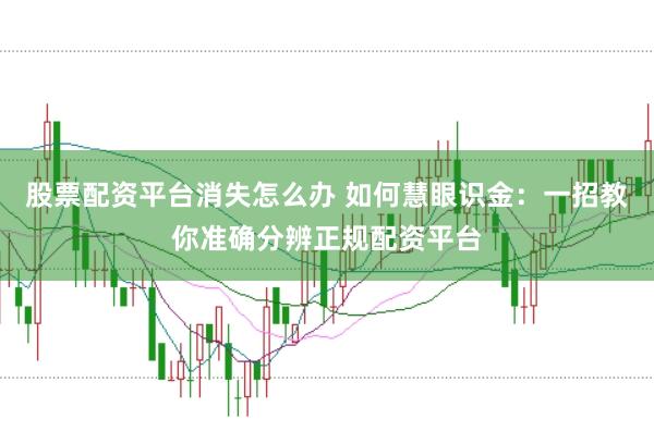股票配资平台消失怎么办 如何慧眼识金：一招教你准确分辨正规配资平台