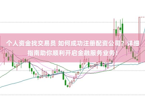 个人资金找交易员 如何成功注册配资公司？详细指南助你顺利开启金融服务业务！
