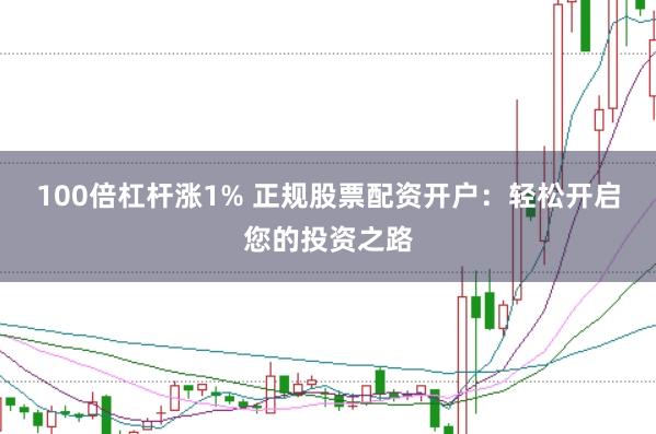 100倍杠杆涨1% 正规股票配资开户：轻松开启您的投资之路
