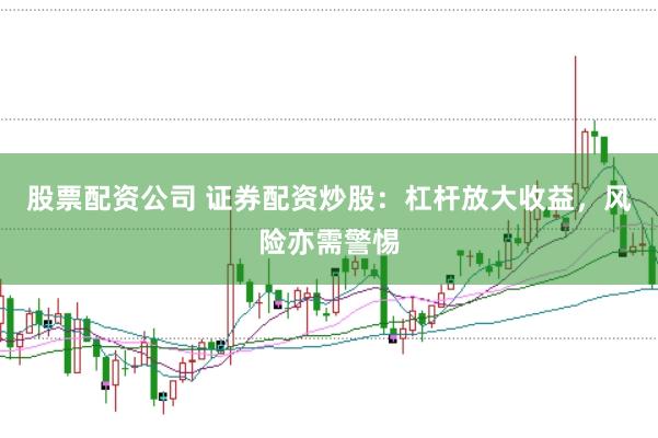 股票配资公司 证券配资炒股：杠杆放大收益，风险亦需警惕