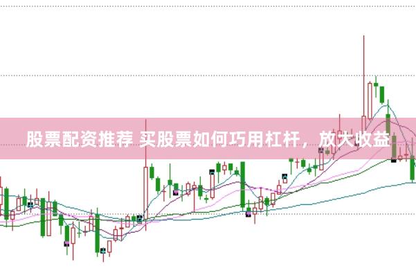 股票配资推荐 买股票如何巧用杠杆，放大收益