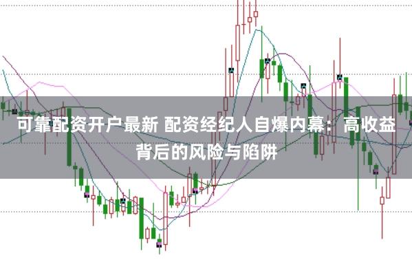 可靠配资开户最新 配资经纪人自爆内幕：高收益背后的风险与陷阱
