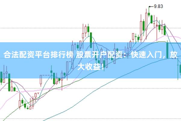 合法配资平台排行榜 股票开户配资：快速入门，放大收益！