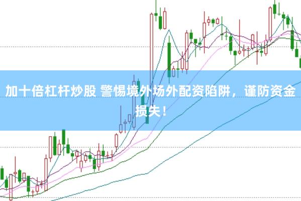 加十倍杠杆炒股 警惕境外场外配资陷阱，谨防资金损失！