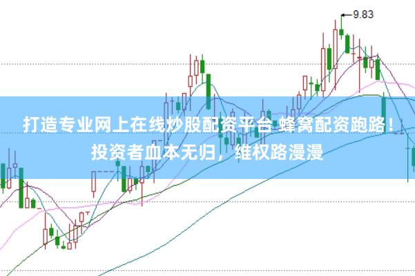 打造专业网上在线炒股配资平台 蜂窝配资跑路！投资者血本无归，维权路漫漫