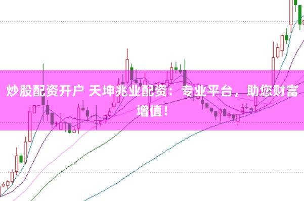炒股配资开户 天坤兆业配资：专业平台，助您财富增值！