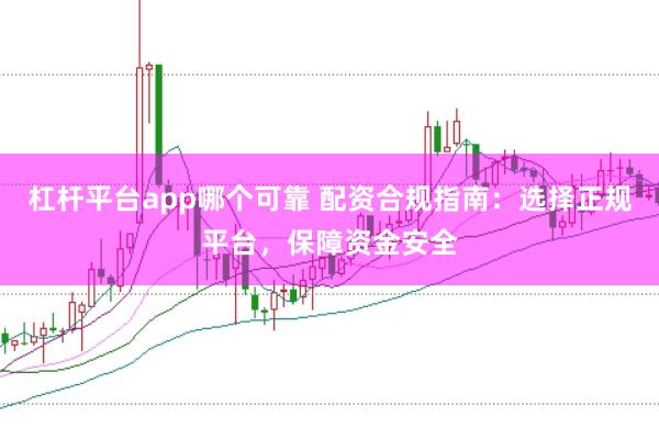 杠杆平台app哪个可靠 配资合规指南：选择正规平台，保障资金安全