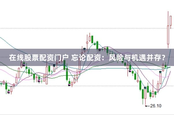 在线股票配资门户 忘论配资：风险与机遇并存？