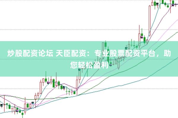 炒股配资论坛 天臣配资：专业股票配资平台，助您轻松盈利