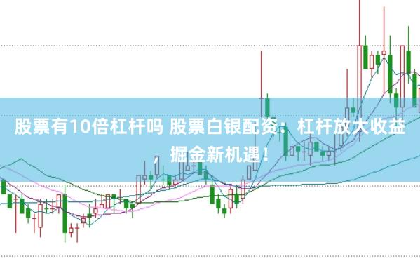 股票有10倍杠杆吗 股票白银配资：杠杆放大收益，掘金新机遇！