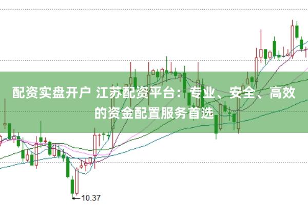 配资实盘开户 江苏配资平台：专业、安全、高效的资金配置服务首选