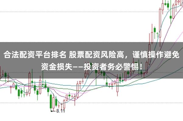 合法配资平台排名 股票配资风险高，谨慎操作避免资金损失——投资者务必警惕！