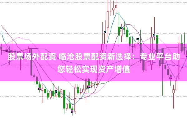 股票场外配资 临沧股票配资新选择：专业平台助您轻松实现资产增值