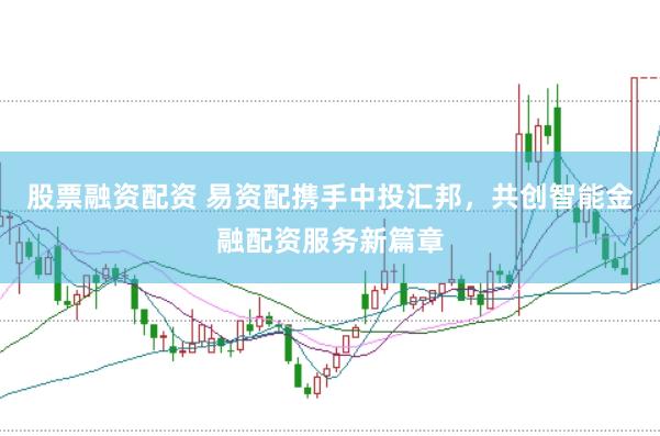 股票融资配资 易资配携手中投汇邦，共创智能金融配资服务新篇章