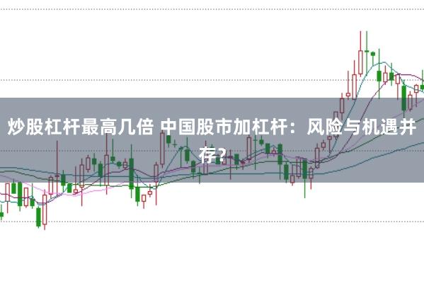 炒股杠杆最高几倍 中国股市加杠杆：风险与机遇并存？