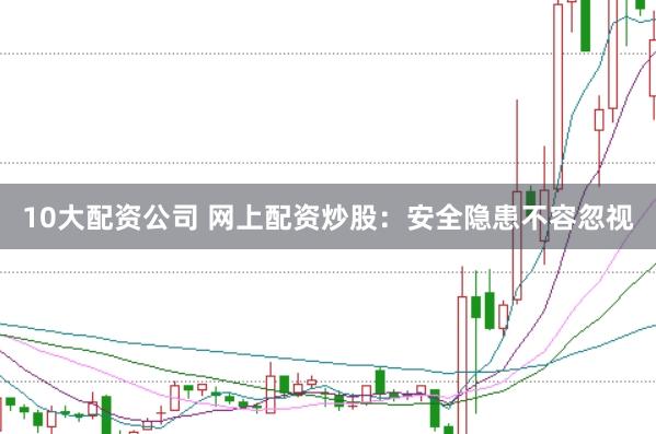 10大配资公司 网上配资炒股：安全隐患不容忽视