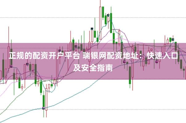 正规的配资开户平台 瑞银网配资地址：快速入口及安全指南