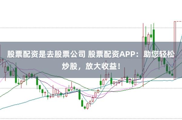 股票配资是去股票公司 股票配资APP：助您轻松炒股，放大收益！