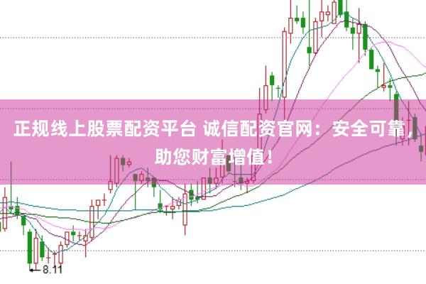 正规线上股票配资平台 诚信配资官网：安全可靠，助您财富增值！