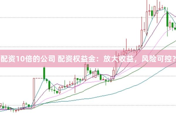 配资10倍的公司 配资权益金：放大收益，风险可控？