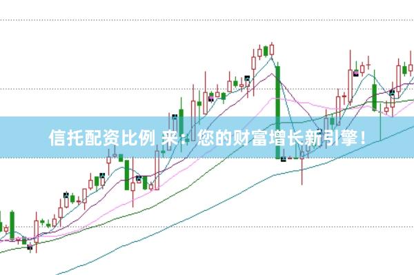 信托配资比例 来：您的财富增长新引擎！