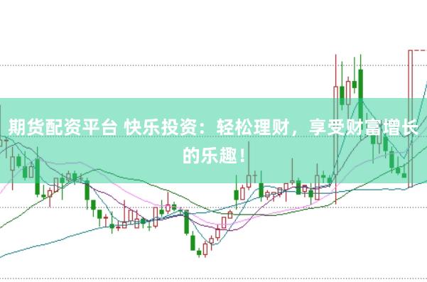 期货配资平台 快乐投资：轻松理财，享受财富增长的乐趣！