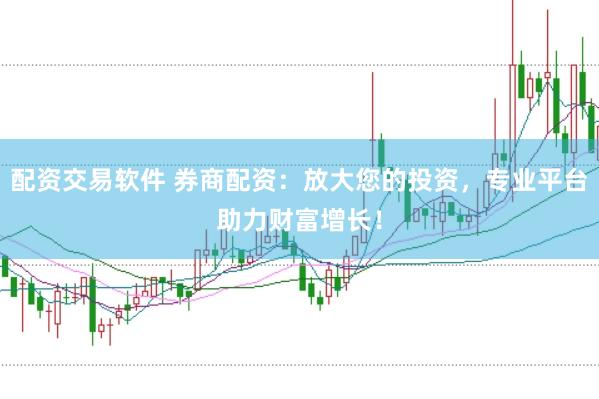 配资交易软件 券商配资：放大您的投资，专业平台助力财富增长！