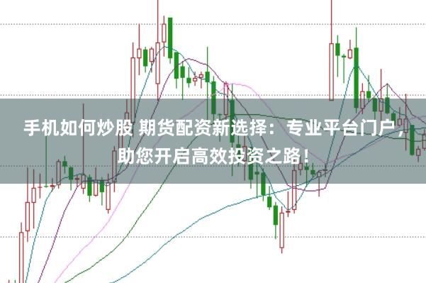 手机如何炒股 期货配资新选择：专业平台门户，助您开启高效投资之路！