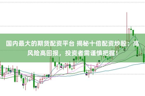 国内最大的期货配资平台 揭秘十倍配资炒股：高风险高回报，投资者需谨慎把握！