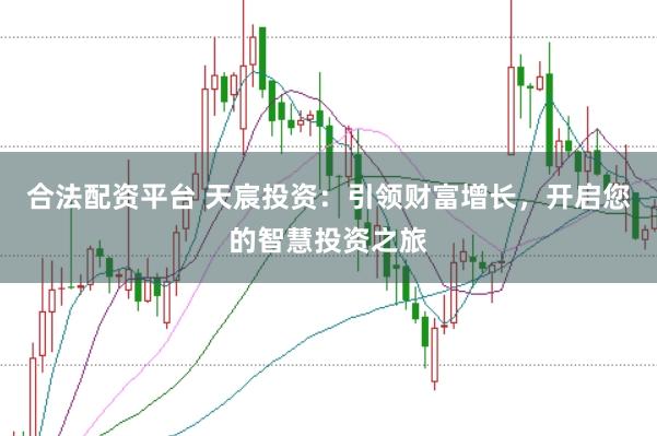 合法配资平台 天宸投资：引领财富增长，开启您的智慧投资之旅