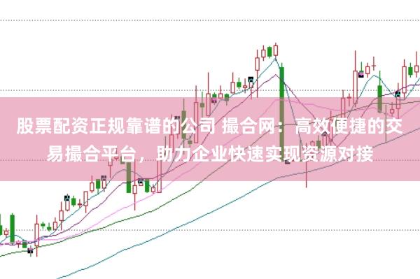 股票配资正规靠谱的公司 撮合网：高效便捷的交易撮合平台，助力企业快速实现资源对接
