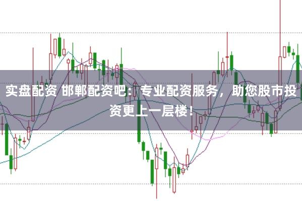 实盘配资 邯郸配资吧：专业配资服务，助您股市投资更上一层楼！