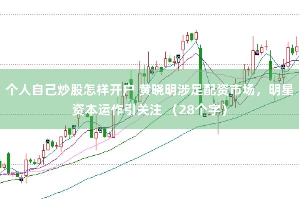个人自己炒股怎样开户 黄晓明涉足配资市场，明星资本运作引关注 （28个字）