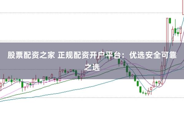 股票配资之家 正规配资开户平台：优选安全可靠之选
