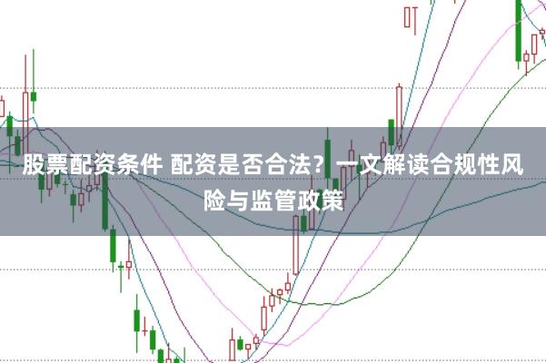 股票配资条件 配资是否合法？一文解读合规性风险与监管政策