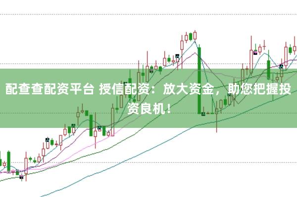 配查查配资平台 授信配资：放大资金，助您把握投资良机！