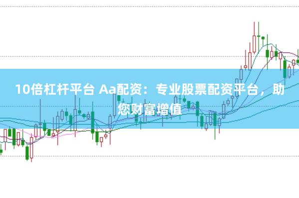 10倍杠杆平台 Aa配资：专业股票配资平台，助您财富增值