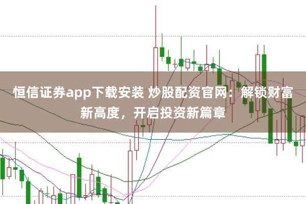 恒信证券app下载安装 炒股配资官网：解锁财富新高度，开启投资新篇章