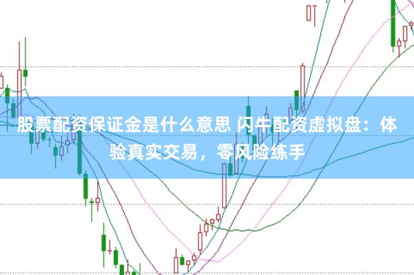股票配资保证金是什么意思 闪牛配资虚拟盘：体验真实交易，零风险练手