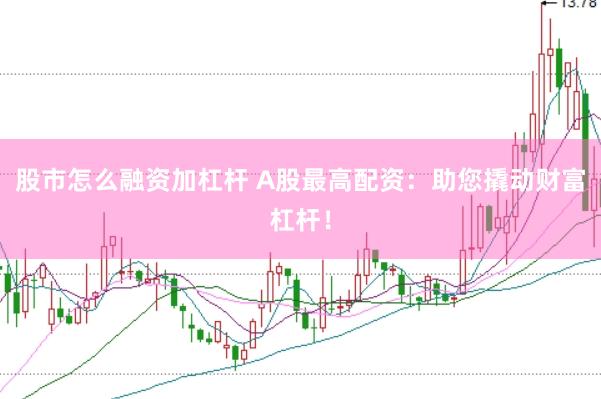 股市怎么融资加杠杆 A股最高配资：助您撬动财富杠杆！