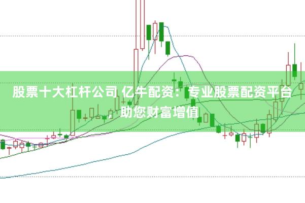股票十大杠杆公司 亿牛配资：专业股票配资平台，助您财富增值