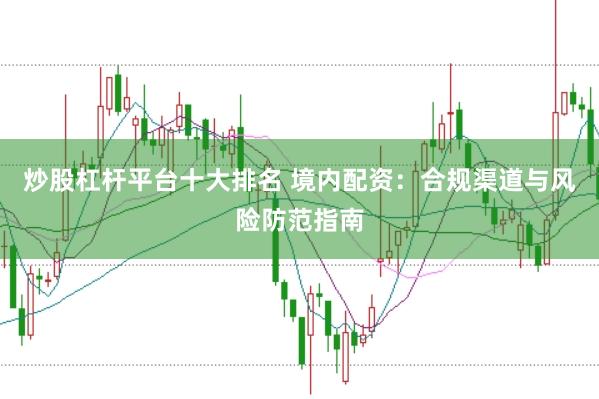 炒股杠杆平台十大排名 境内配资：合规渠道与风险防范指南
