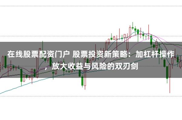在线股票配资门户 股票投资新策略：加杠杆操作，放大收益与风险的双刃剑