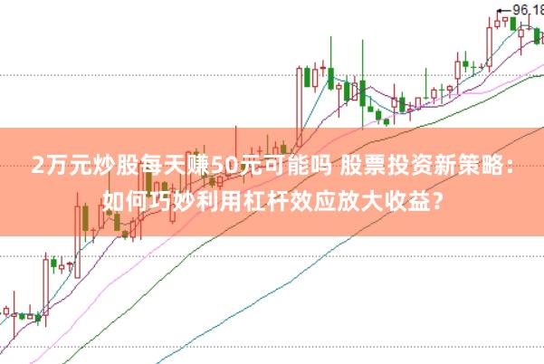 2万元炒股每天赚50元可能吗 股票投资新策略：如何巧妙利用杠杆效应放大收益？