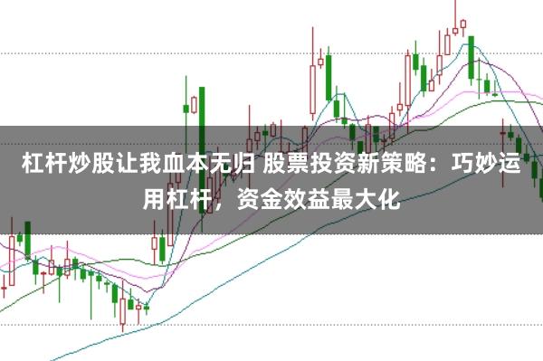 杠杆炒股让我血本无归 股票投资新策略：巧妙运用杠杆，资金效益最大化