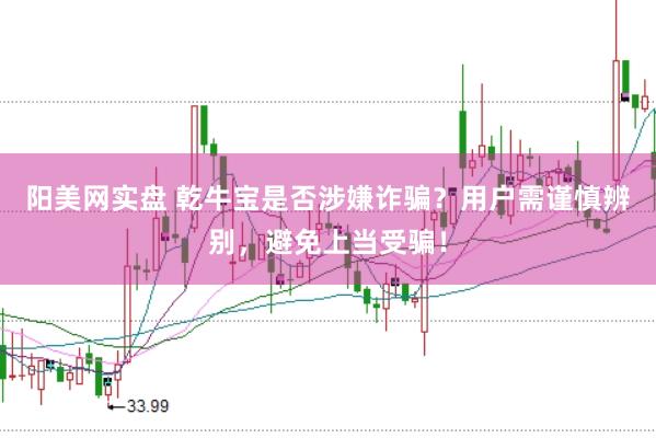 阳美网实盘 乾牛宝是否涉嫌诈骗？用户需谨慎辨别，避免上当受骗！