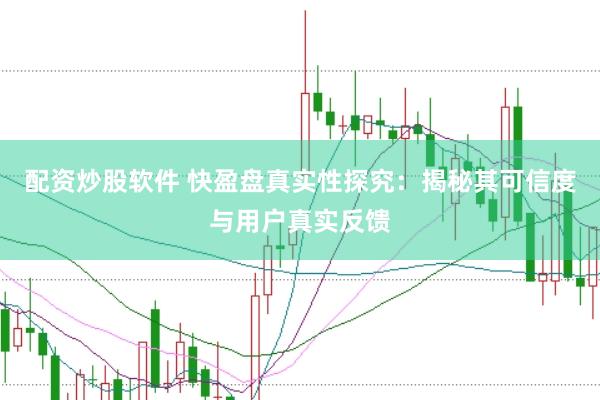 配资炒股软件 快盈盘真实性探究：揭秘其可信度与用户真实反馈