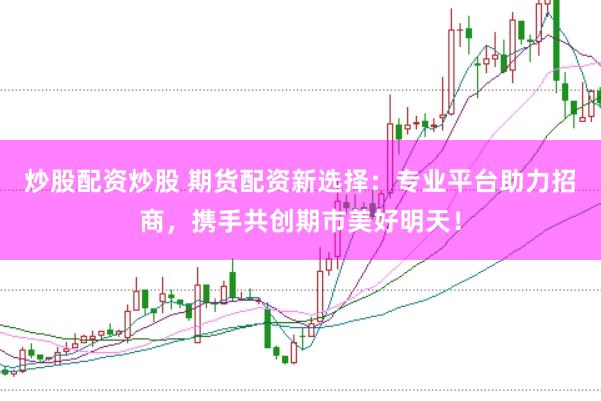 炒股配资炒股 期货配资新选择：专业平台助力招商，携手共创期市美好明天！